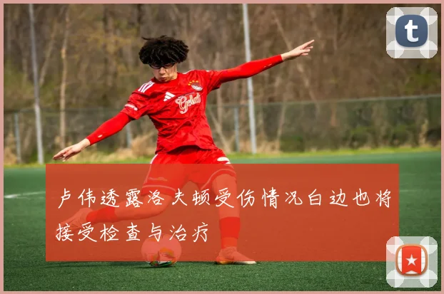 卢伟透露洛夫顿受伤情况白边也将接受检查与治疗