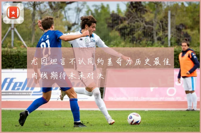 尤因坦言不认同约基奇为历史最佳内线期待未来对决