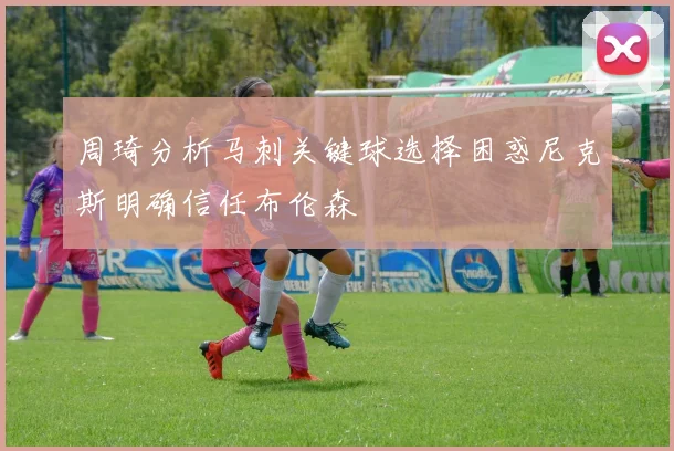 周琦分析马刺关键球选择困惑尼克斯明确信任布伦森