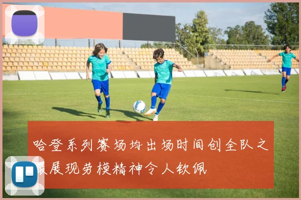 哈登系列赛场均出场时间创全队之最展现劳模精神令人钦佩