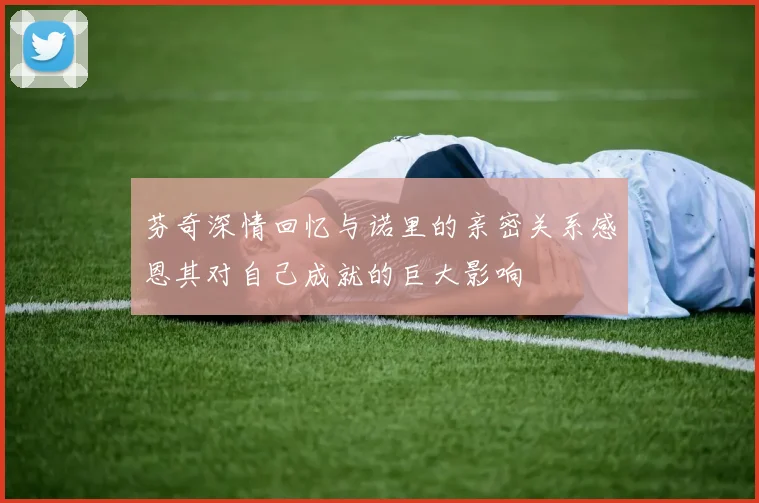 芬奇深情回忆与诺里的亲密关系感恩其对自己成就的巨大影响