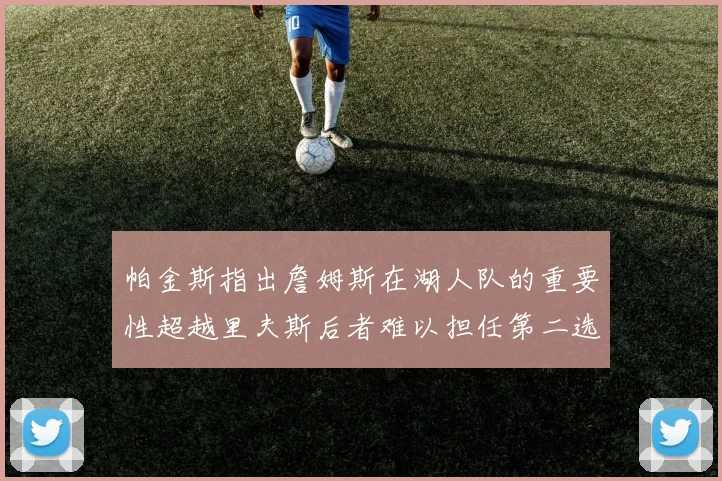 帕金斯指出詹姆斯在湖人队的重要性超越里夫斯后者难以担任第二选择
