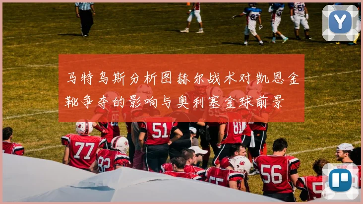 马特乌斯分析图赫尔战术对凯恩金靴争夺的影响与奥利塞金球前景