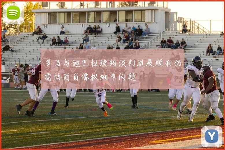 罗马与迪巴拉续约谈判进展顺利仍需协商肖像权细节问题