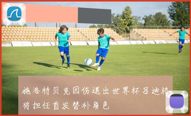 施洛特贝克因伤退出世界杯吕迪格将担任首发替补角色
