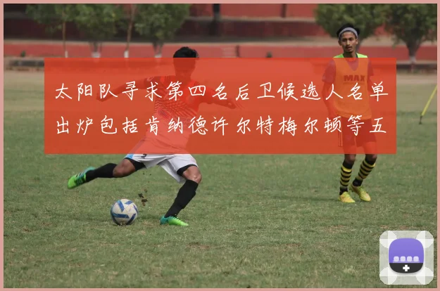 太阳队寻求第四名后卫候选人名单出炉包括肯纳德许尔特梅尔顿等五位球员