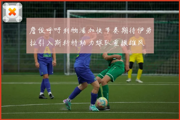 詹俊呼吁利物浦加快节奏期待伊劳拉引入斯科特助力球队重振雄风