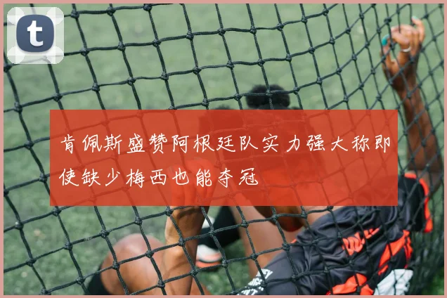 肯佩斯盛赞阿根廷队实力强大称即使缺少梅西也能夺冠