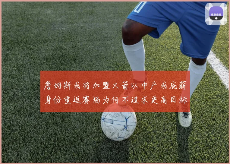 詹姆斯或将加盟火箭以中产或底薪身份重返赛场为何不追求更高目标