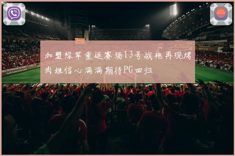加盟绿军重返赛场13号战袍再现烤肉姐信心满满期待PG回归