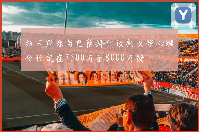 纽卡斯尔与巴萨拜仁谈判戈登心理价位定在7500万至8000万镑