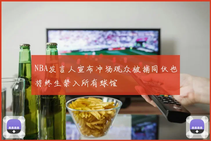 NBA发言人宣布冲场观众被捕同伙也将终生禁入所有球馆
