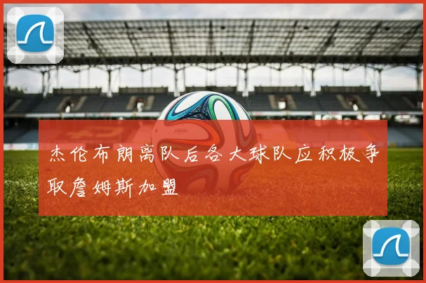 杰伦布朗离队后各大球队应积极争取詹姆斯加盟